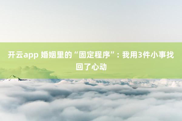 开云app 婚姻里的“固定程序”: 我用3件小事找回了心动