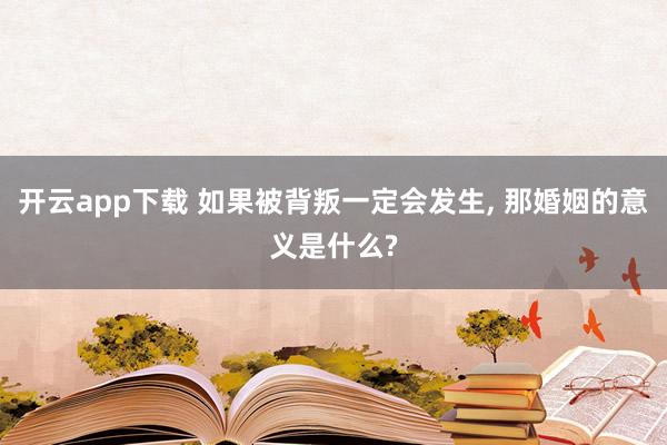 开云app下载 如果被背叛一定会发生, 那婚姻的意义是什么?
