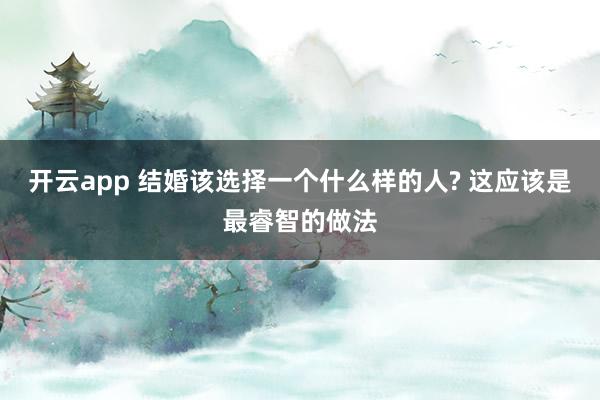 开云app 结婚该选择一个什么样的人? 这应该是最睿智的做法