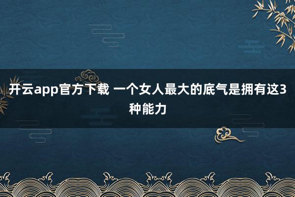 开云app官方下载 一个女人最大的底气是拥有这3种能力