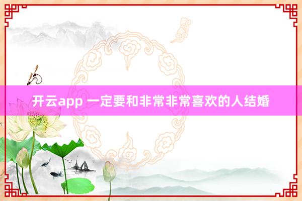 开云app 一定要和非常非常喜欢的人结婚