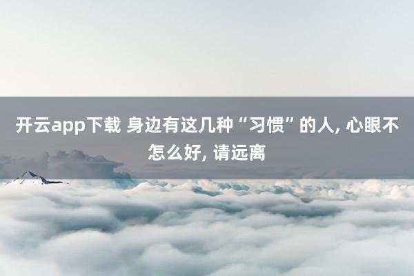 开云app下载 身边有这几种“习惯”的人, 心眼不怎么好, 请远离
