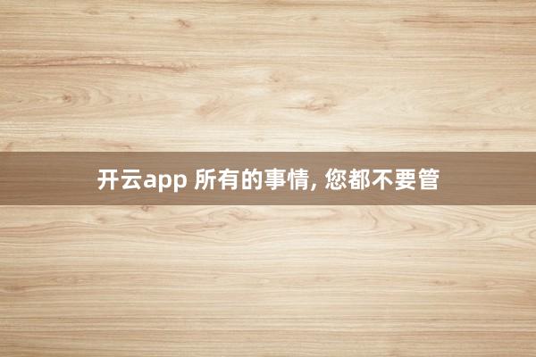 开云app 所有的事情, 您都不要管