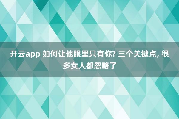 开云app 如何让他眼里只有你? 三个关键点, 很多女人都忽略了