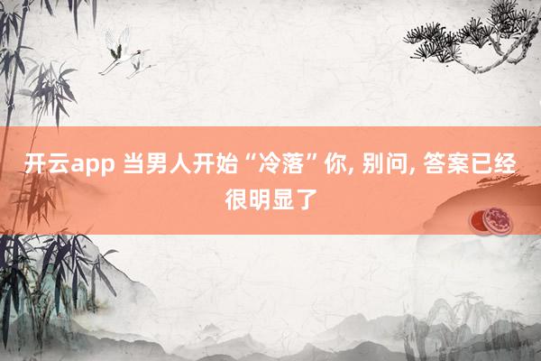 开云app 当男人开始“冷落”你, 别问, 答案已经很明显了