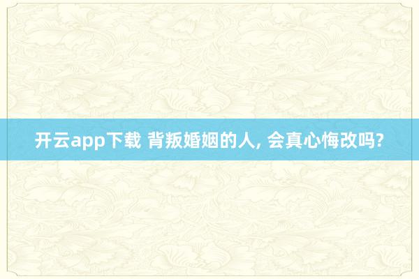 开云app下载 背叛婚姻的人, 会真心悔改吗?