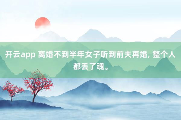 开云app 离婚不到半年女子听到前夫再婚, 整个人都丢了魂。