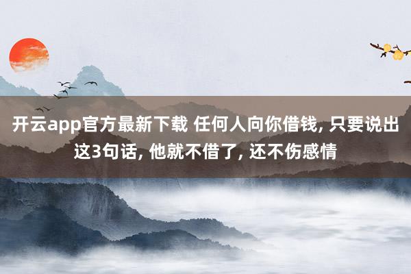 开云app官方最新下载 任何人向你借钱, 只要说出这3句话, 他就不借了, 还不伤感情