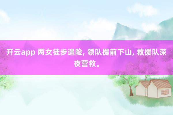 开云app 两女徒步遇险, 领队提前下山, 救援队深夜营救。