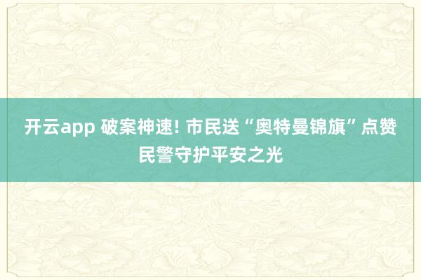 开云app 破案神速! 市民送“奥特曼锦旗”点赞民警守护平安之光