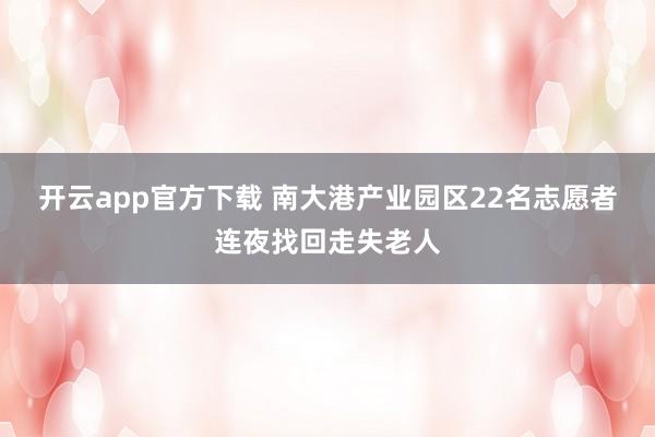 开云app官方下载 南大港产业园区22名志愿者连夜找回走失老人
