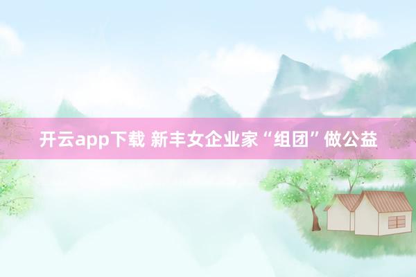 开云app下载 新丰女企业家“组团”做公益