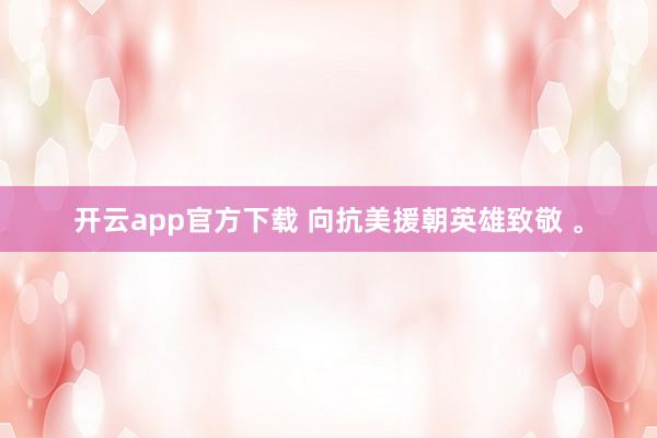 开云app官方下载 向抗美援朝英雄致敬 。
