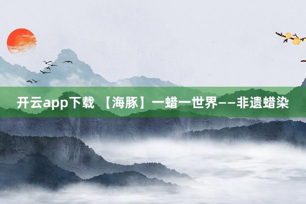 开云app下载 【海豚】一蜡一世界——非遗蜡染