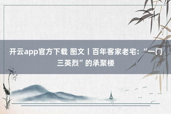 开云app官方下载 图文丨百年客家老宅: “一门三英烈”的承聚楼