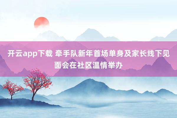 开云app下载 牵手队新年首场单身及家长线下见面会在社区温情举办