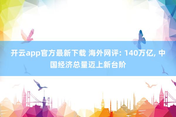 开云app官方最新下载 海外网评: 140万亿, 中国经济总量迈上新台阶