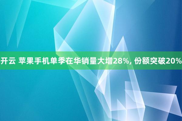 开云 苹果手机单季在华销量大增28%, 份额突破20%