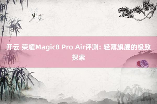 开云 荣耀Magic8 Pro Air评测: 轻薄旗舰的极致探索