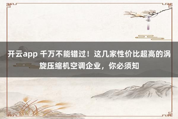 开云app 千万不能错过!这几家性价比超高的涡旋压缩机空调企业,你必须知