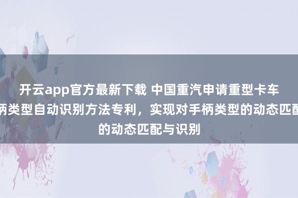 开云app官方最新下载 中国重汽申请重型卡车换挡手柄类型自动识别方法专利,实现对手柄类型的动态匹配与识别