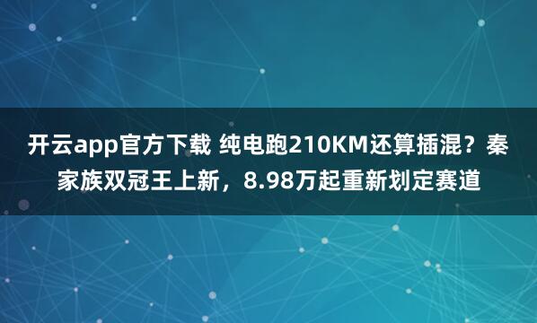 开云app官方下载 纯电跑210KM还算插混？秦家族双冠王上新，8.98万起重新划定赛道