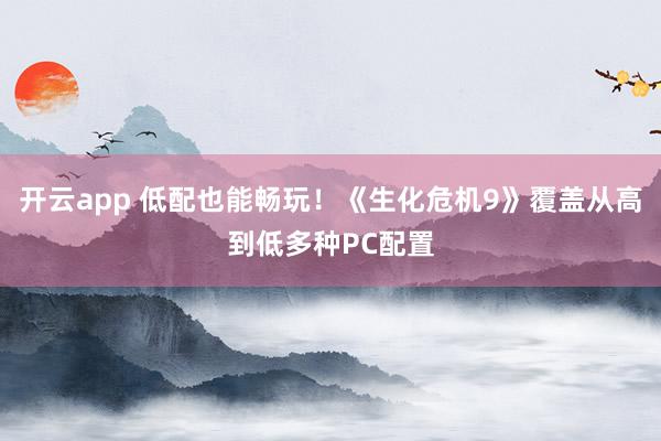 开云app 低配也能畅玩!《生化危机9》覆盖从高到低多种PC配置