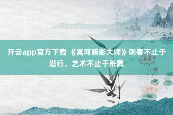 开云app官方下载 《冥河暗影大师》刺客不止于潜行,艺术不止于杀戮