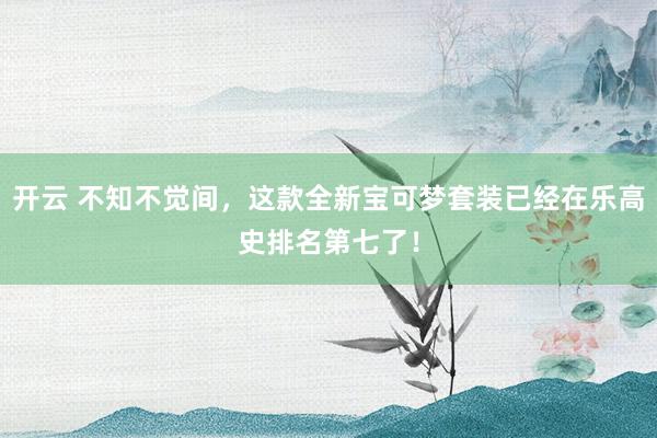 开云 不知不觉间,这款全新宝可梦套装已经在乐高史排名第七了!