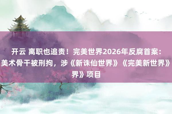 开云 离职也追责!完美世界2026年反腐首案:三名美术骨干被刑拘,涉《新诛仙世界》《完美新世界》项目