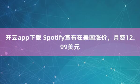 开云app下载 Spotify宣布在美国涨价，月费12.99美元