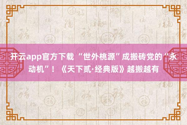 开云app官方下载 “世外桃源”成搬砖党的“永动机”!《天下贰·经典版》越搬越有