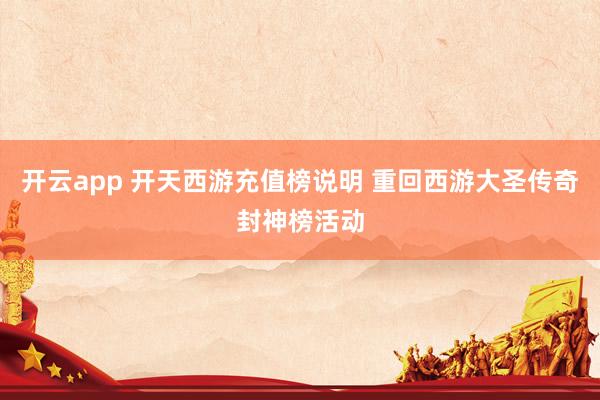 开云app 开天西游充值榜说明 重回西游大圣传奇封神榜活动