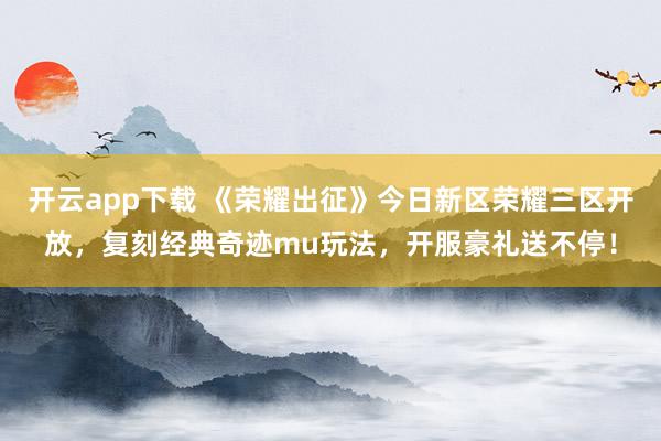 开云app下载 《荣耀出征》今日新区荣耀三区开放,复刻经典奇迹mu玩法,开服豪礼送不停!