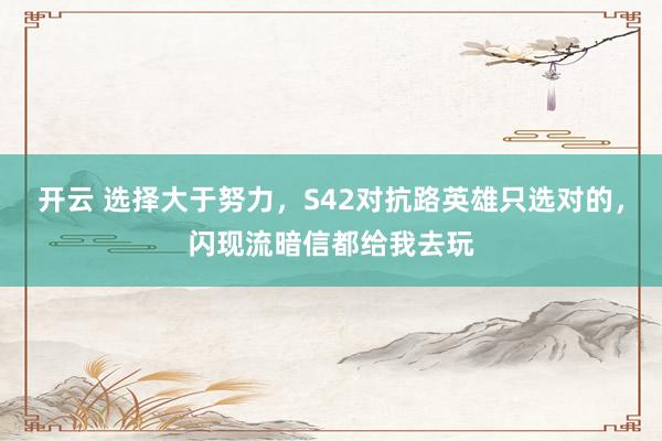 开云 选择大于努力,S42对抗路英雄只选对的,闪现流暗信都给我去玩
