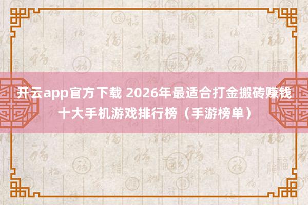 开云app官方下载 2026年最适合打金搬砖赚钱十大手机游戏排行榜（手游榜单）