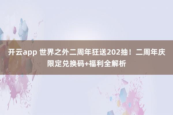 开云app 世界之外二周年狂送202抽!二周年庆限定兑换码+福利全解析