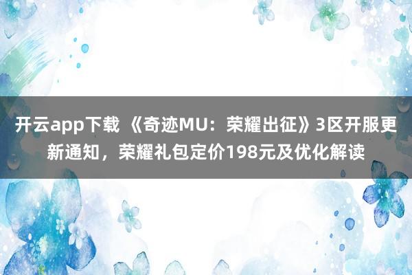 开云app下载 《奇迹MU:荣耀出征》3区开服更新通知,荣耀礼包定价198元及优化解读