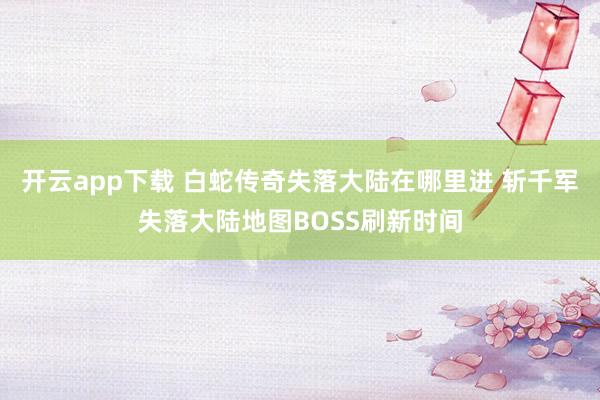 开云app下载 白蛇传奇失落大陆在哪里进 斩千军失落大陆地图BOSS刷新时间