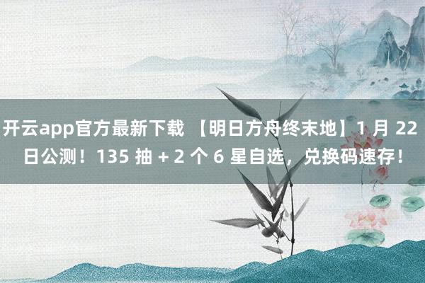 开云app官方最新下载 【明日方舟终末地】1 月 22 日公测！135 抽 + 2 个 6 星自选，兑换码速存！