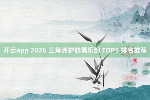 开云app 2026 三角洲护航俱乐部 TOP5 排名推荐