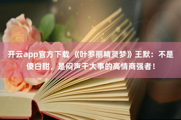 开云app官方下载 《叶罗丽精灵梦》王默：不是傻白甜，是闷声干大事的高情商强者！