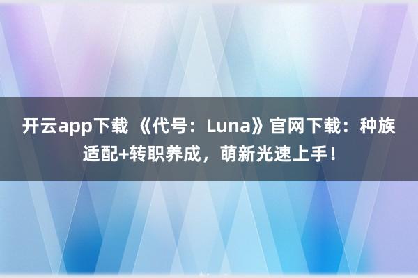 开云app下载 《代号:Luna》官网下载:种族适配+转职养成,萌新光速上手!