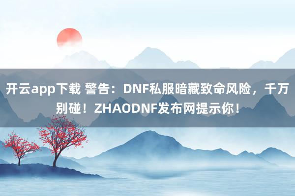 开云app下载 警告：DNF私服暗藏致命风险，千万别碰！ZHAODNF发布网提示你！