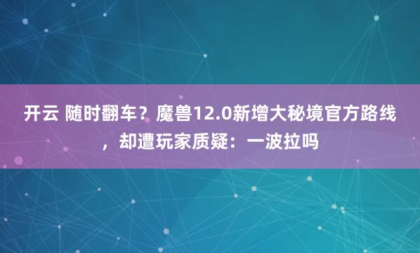 开云 随时翻车?魔兽12.0新增大秘境官方路线,却遭玩家质疑:一波拉吗