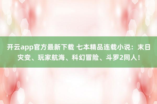开云app官方最新下载 七本精品连载小说:末日灾变、玩家航海、科幻冒险、斗罗2同人!