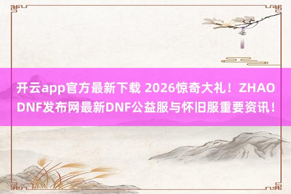 开云app官方最新下载 2026惊奇大礼!ZHAODNF发布网最新DNF公益服与怀旧服重要资讯!