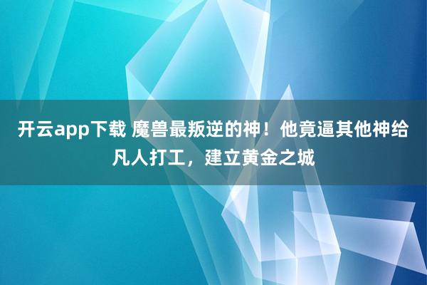 开云app下载 魔兽最叛逆的神！他竟逼其他神给凡人打工，建立黄金之城