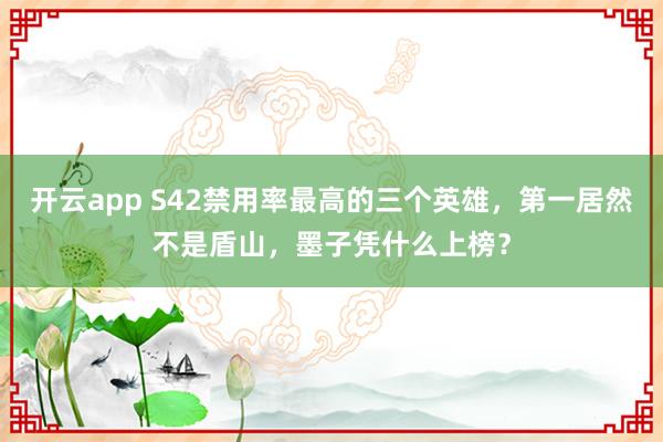 开云app S42禁用率最高的三个英雄,第一居然不是盾山,墨子凭什么上榜?