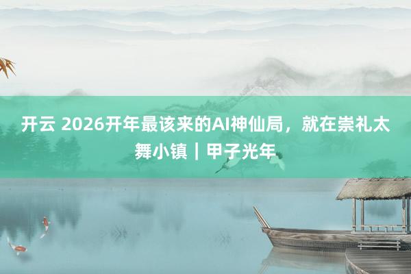 开云 2026开年最该来的AI神仙局,就在崇礼太舞小镇|甲子光年